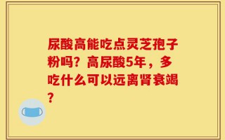尿酸高能吃点灵芝孢子粉吗？高尿酸5年，多吃什么可以远离肾衰竭？