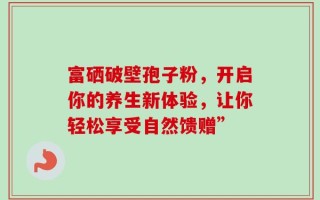 富硒破壁孢子粉，开启你的养生新体验，让你轻松享受自然馈赠”