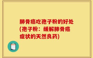 肺骨癌吃孢子粉的好处(孢子粉：缓解肺骨癌症状的天然良药)