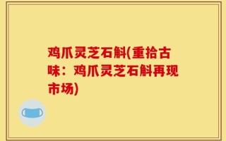 鸡爪灵芝石斛(重拾古味：鸡爪灵芝石斛再现市场)