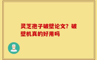 灵芝孢子破壁论文？破壁机真的好用吗