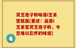 灵芝孢子粉味道i芝素堂就属(重述：品尝i芝素堂灵芝孢子粉，令您难以忘怀的味道)