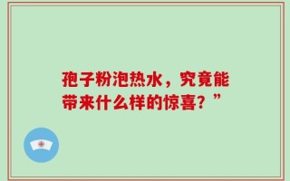 孢子粉泡热水，究竟能带来什么样的惊喜？”