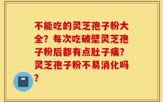 不能吃的灵芝孢子粉大全？每次吃破壁灵芝孢子粉后都有点肚子痛？灵芝孢子粉不易消化吗？