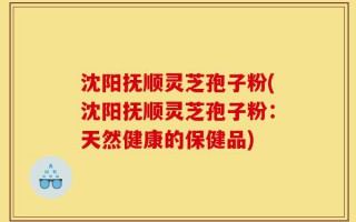 沈阳抚顺灵芝孢子粉(沈阳抚顺灵芝孢子粉：天然健康的保健品)