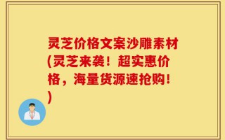 灵芝价格文案沙雕素材(灵芝来袭！超实惠价格，海量货源速抢购！)