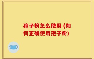 孢子粉怎么使用 (如何正确使用孢子粉)