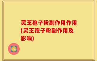 灵芝孢子粉副作用作用(灵芝孢子粉副作用及影响)