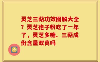 灵芝三萜功效图解大全？灵芝孢子粉吃了一年了，灵芝多糖、三萜成份含量双高吗