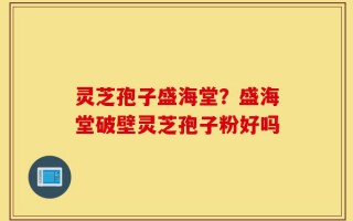 灵芝孢子盛海堂？盛海堂破壁灵芝孢子粉好吗