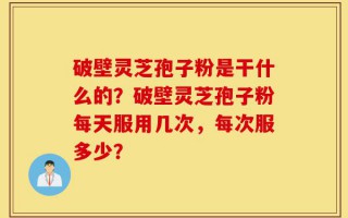 破壁灵芝孢子粉是干什么的？破壁灵芝孢子粉每天服用几次，每次服多少？