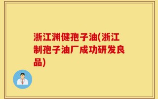 浙江渊健孢子油(浙江制孢子油厂成功研发良品)