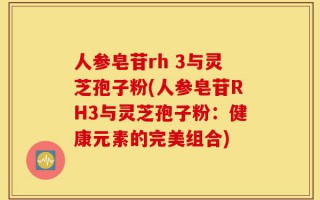 人参皂苷rh 3与灵芝孢子粉(人参皂苷RH3与灵芝孢子粉：健康元素的完美组合)