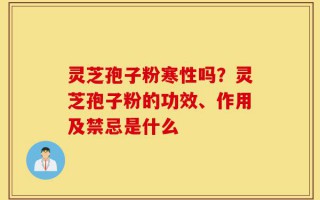 灵芝孢子粉寒性吗？灵芝孢子粉的功效、作用及禁忌是什么