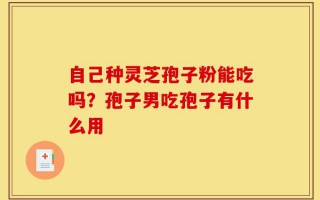 自己种灵芝孢子粉能吃吗？孢子男吃孢子有什么用