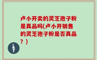 卢小开卖的灵芝孢子粉是真品吗(卢小开销售的灵芝孢子粉是否真品？)