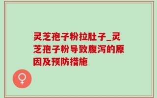 灵芝孢子粉拉肚子_灵芝孢子粉导致腹泻的原因及预防措施