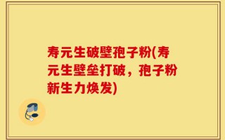 寿元生破壁孢子粉(寿元生壁垒打破，孢子粉新生力焕发)