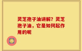 灵芝孢子油讲解？灵芝孢子油，它是如何起作用的呢