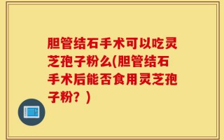 胆管结石手术可以吃灵芝孢子粉么(胆管结石手术后能否食用灵芝孢子粉？)