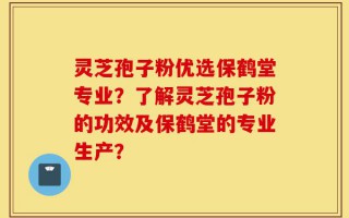 灵芝孢子粉优选保鹤堂专业？了解灵芝孢子粉的功效及保鹤堂的专业生产？