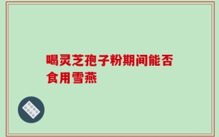 喝灵芝孢子粉期间能否食用雪燕