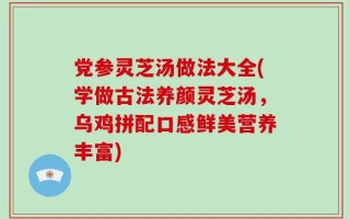党参灵芝汤做法大全(学做古法养颜灵芝汤，乌鸡拼配口感鲜美营养丰富)