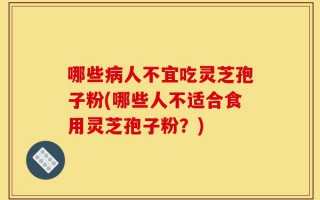哪些病人不宜吃灵芝孢子粉(哪些人不适合食用灵芝孢子粉？)
