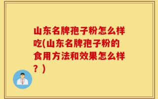 山东名牌孢子粉怎么样吃(山东名牌孢子粉的食用方法和效果怎么样？)