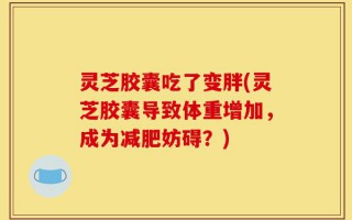 灵芝胶囊吃了变胖(灵芝胶囊导致体重增加，成为减肥妨碍？)