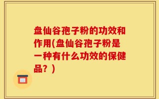 盘仙谷孢子粉的功效和作用(盘仙谷孢子粉是一种有什么功效的保健品？)