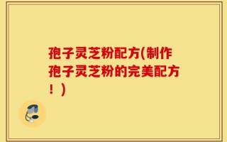 孢子灵芝粉配方(制作孢子灵芝粉的完美配方！)