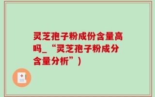 灵芝孢子粉成份含量高吗_“灵芝孢子粉成分含量分析”)