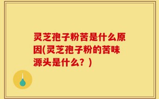 灵芝孢子粉苦是什么原因(灵芝孢子粉的苦味源头是什么？)