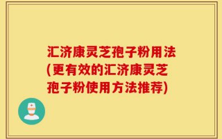 汇济康灵芝孢子粉用法(更有效的汇济康灵芝孢子粉使用方法推荐)