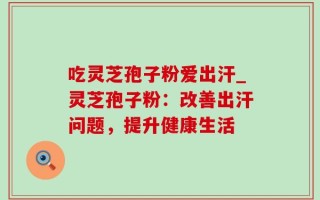吃灵芝孢子粉爱出汗_灵芝孢子粉：改善出汗问题，提升健康生活