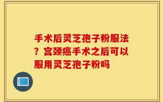 手术后灵芝孢子粉服法？宫颈癌手术之后可以服用灵芝孢子粉吗
