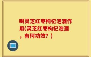 喝灵芝红枣枸杞泡酒作用(灵芝红枣枸杞泡酒，有何功效？)