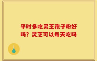 平时多吃灵芝孢子粉好吗？灵芝可以每天吃吗