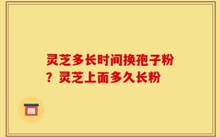 灵芝多长时间换孢子粉？灵芝上面多久长粉