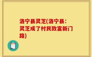 洛宁县灵芝(洛宁县：灵芝成了村民致富新门路)