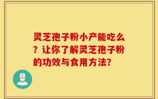 灵芝孢子粉小产能吃么？让你了解灵芝孢子粉的功效与食用方法？