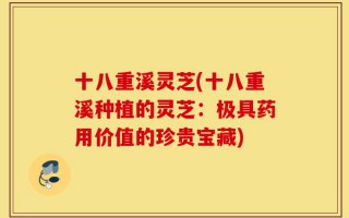 十八重溪灵芝(十八重溪种植的灵芝：极具药用价值的珍贵宝藏)