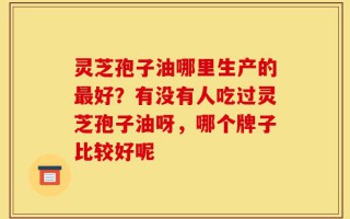 灵芝孢子油哪里生产的最好？有没有人吃过灵芝孢子油呀，哪个牌子比较好呢
