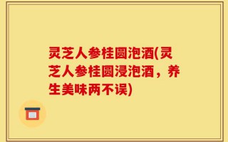 灵芝人参桂圆泡酒(灵芝人参桂圆浸泡酒，养生美味两不误)