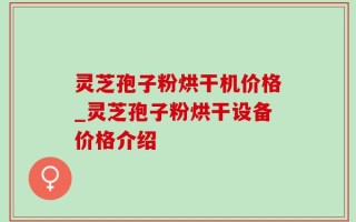 灵芝孢子粉烘干机价格_灵芝孢子粉烘干设备价格介绍