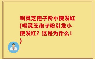 喝灵芝孢子粉小便发红(喝灵芝孢子粉引发小便发红？这是为什么！)