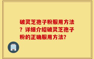 破灵芝孢子粉服用方法？详细介绍破灵芝孢子粉的正确服用方法？