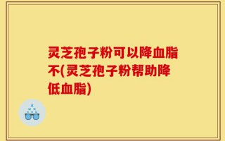 灵芝孢子粉可以降血脂不(灵芝孢子粉帮助降低血脂)