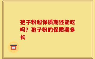 孢子粉超保质期还能吃吗？孢子粉的保质期多长
